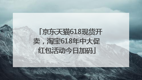 京东天猫618现货开卖，淘宝618年中大促红包活动今日加码