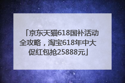 京东天猫618国补活动全攻略，淘宝618年中大促红包抢25888元