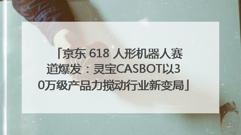 京东 618 人形机器人赛道爆发：灵宝CASBOT以30万级产品力搅动行业新变局