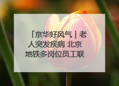 京华好风气｜老人突发疾病 北京地铁多岗位员工联动成功救助