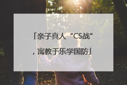 亲子真人“CS战”，寓教于乐学国防