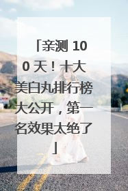 亲测 100 天！十大美白丸排行榜大公开，第一名效果太绝了