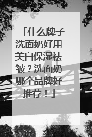 什么牌子洗面奶好用美白保湿祛皱？洗面奶哪个品牌好推荐！