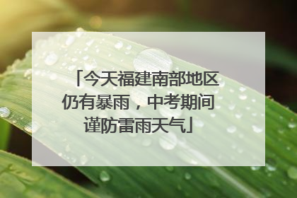今天福建南部地区仍有暴雨，中考期间谨防雷雨天气