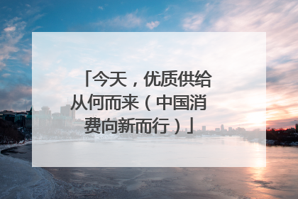 今天，优质供给从何而来（中国消费向新而行）