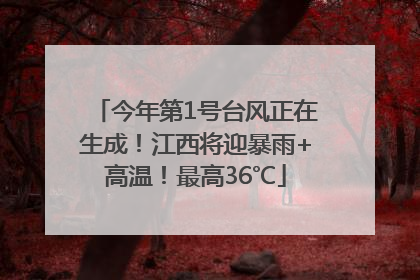 今年第1号台风正在生成！江西将迎暴雨+高温！最高36℃