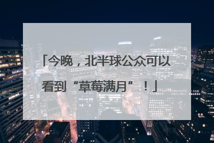 今晚，北半球公众可以看到“草莓满月”！