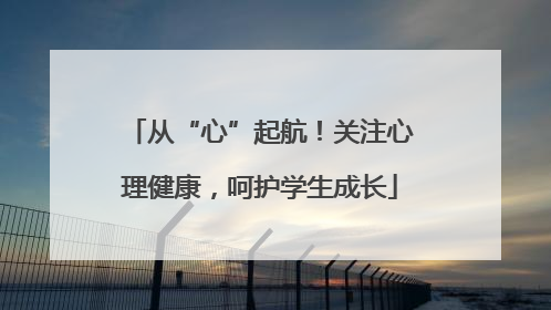 从“心”起航！关注心理健康，呵护学生成长