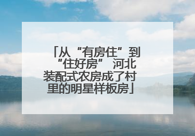 从“有房住”到“住好房” 河北装配式农房成了村里的明星样板房