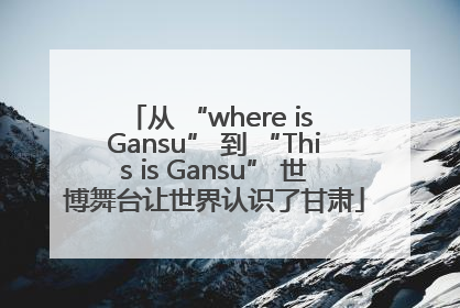 从 “where is Gansu” 到 “This is Gansu” 世博舞台让世界认识了甘肃