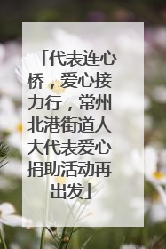 代表连心桥，爱心接力行，常州北港街道人大代表爱心捐助活动再出发
