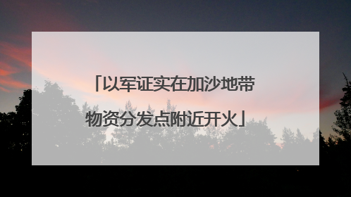 以军证实在加沙地带物资分发点附近开火
