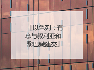 以色列：有意与叙利亚和黎巴嫩建交