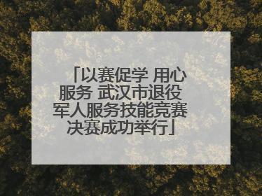以赛促学 用心服务 武汉市退役军人服务技能竞赛决赛成功举行