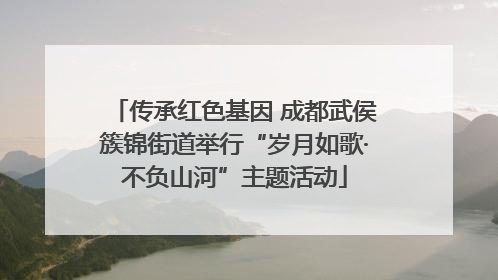 传承红色基因 成都武侯簇锦街道举行“岁月如歌·不负山河”主题活动