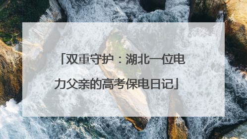 双重守护：湖北一位电力父亲的高考保电日记