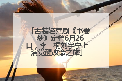 古装轻喜剧《书卷一梦》定档6月26日，李一桐刘宇宁上演觉醒改命之旅