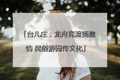台儿庄：龙舟竞渡扬激情 民俗游园传文化