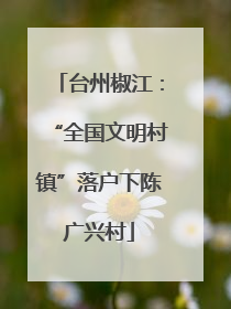 台州椒江：“全国文明村镇”落户下陈广兴村