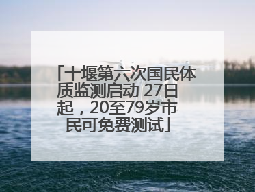十堰第六次国民体质监测启动 27日起，20至79岁市民可免费测试