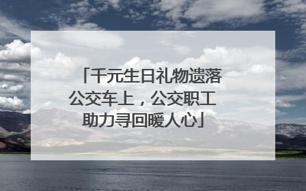 千元生日礼物遗落公交车上，公交职工助力寻回暖人心