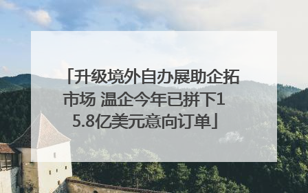 升级境外自办展助企拓市场 温企今年已拼下15.8亿美元意向订单