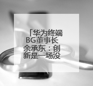 华为终端BG董事长余承东：创新是一场没有终点的马拉松