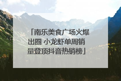 南乐美食广场火爆出圈 小龙虾单周销量登顶抖音热销榜