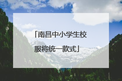 南昌中小学生校服将统一款式