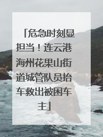 危急时刻显担当！连云港海州花果山街道城管队员抬车救出被困车主