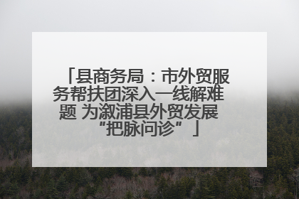 县商务局：市外贸服务帮扶团深入一线解难题 为溆浦县外贸发展“把脉问诊”