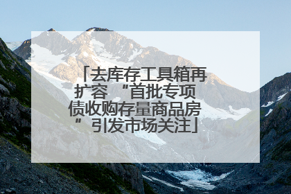 去库存工具箱再扩容 “首批专项债收购存量商品房”引发市场关注