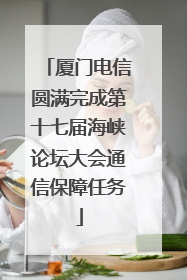 厦门电信圆满完成第十七届海峡论坛大会通信保障任务