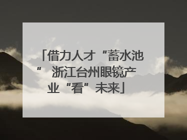 借力人才“蓄水池” 浙江台州眼镜产业“看”未来