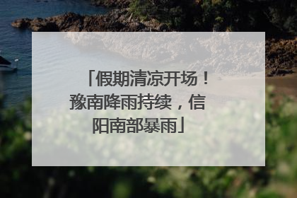假期清凉开场！豫南降雨持续，信阳南部暴雨