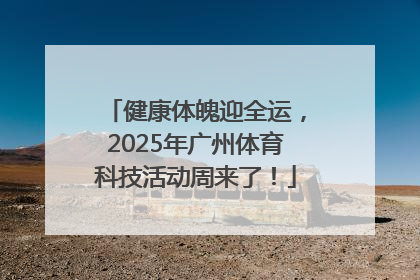 健康体魄迎全运，2025年广州体育科技活动周来了！