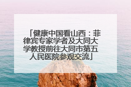 健康中国看山西：菲律宾专家学者及大同大学教授前往大同市第五人民医院参观交流