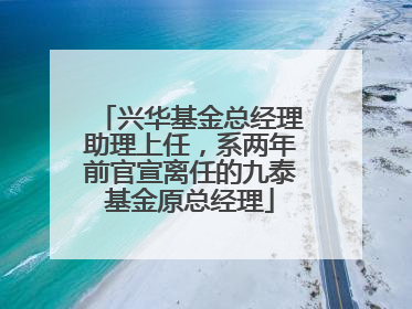 兴华基金总经理助理上任，系两年前官宣离任的九泰基金原总经理