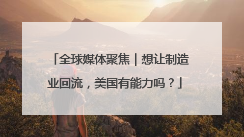 全球媒体聚焦｜想让制造业回流，美国有能力吗？