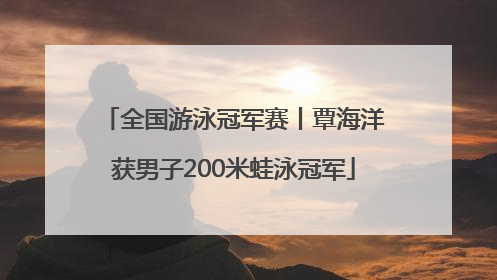 全国游泳冠军赛丨覃海洋获男子200米蛙泳冠军