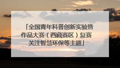 全国青年科普创新实验暨作品大赛（西藏赛区）复赛关注智慧环保等主题