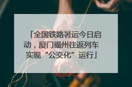 全国铁路暑运今日启动，厦门福州往返列车实现“公交化”运行