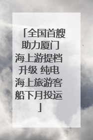 全国首艘 助力厦门海上游提档升级 纯电海上旅游客船下月投运