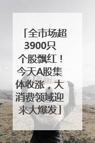 全市场超3900只个股飘红！今天A股集体收涨，大消费领域迎来大爆发