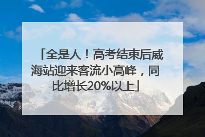 全是人！高考结束后威海站迎来客流小高峰，同比增长20%以上