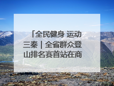 全民健身 运动三秦｜全省群众登山排名赛首站在商州江山举行