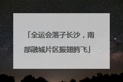 全运会落子长沙，南部融城片区振翅腾飞