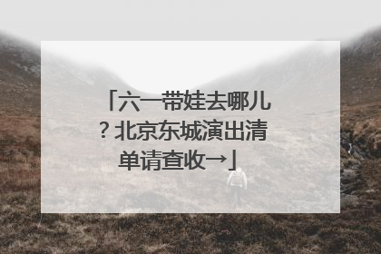 六一带娃去哪儿？北京东城演出清单请查收→