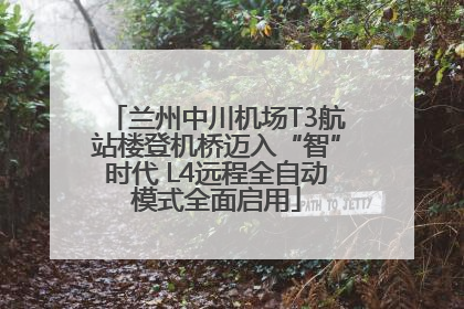 兰州中川机场T3航站楼登机桥迈入“智”时代 L4远程全自动模式全面启用