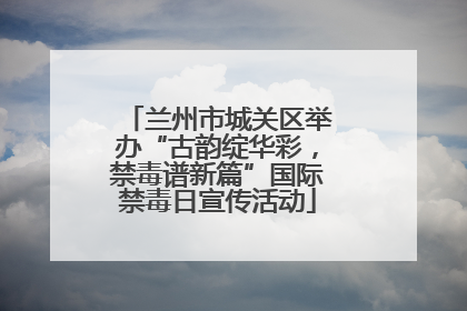 兰州市城关区举办“古韵绽华彩，禁毒谱新篇”国际禁毒日宣传活动
